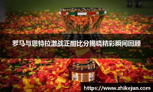 米兰罗马与恩特拉激战正酣比分揭晓精彩瞬间回顾